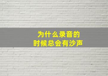 为什么录音的时候总会有沙声