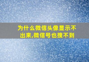 为什么微信头像显示不出来,微信号也搜不到