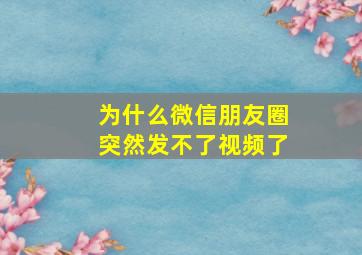 为什么微信朋友圈突然发不了视频了