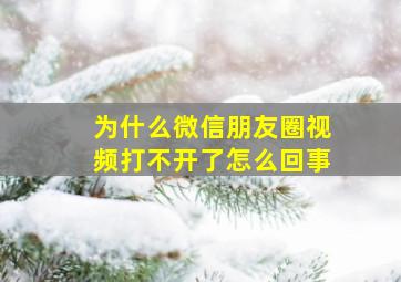 为什么微信朋友圈视频打不开了怎么回事