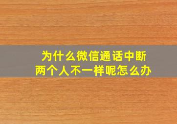 为什么微信通话中断两个人不一样呢怎么办