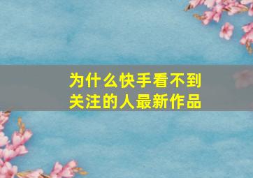 为什么快手看不到关注的人最新作品