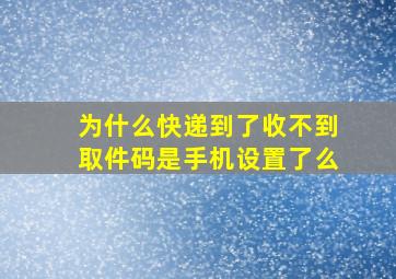 为什么快递到了收不到取件码是手机设置了么