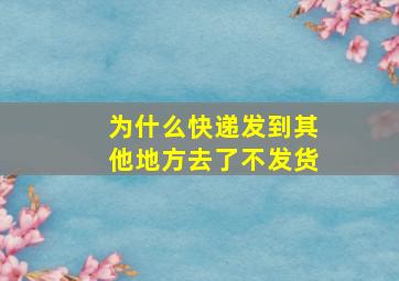 为什么快递发到其他地方去了不发货