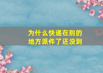 为什么快递在别的地方派件了还没到