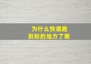 为什么快递跑到别的地方了呢