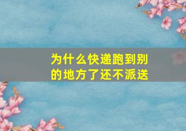 为什么快递跑到别的地方了还不派送