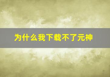 为什么我下载不了元神