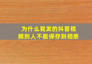 为什么我发的抖音视频别人不能保存到相册