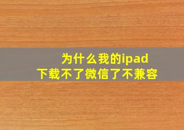 为什么我的ipad下载不了微信了不兼容