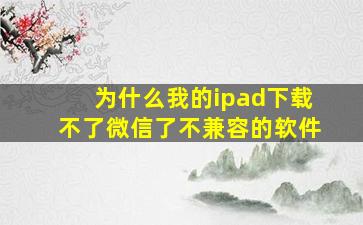 为什么我的ipad下载不了微信了不兼容的软件