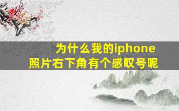 为什么我的iphone照片右下角有个感叹号呢