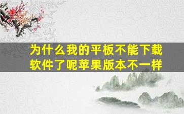 为什么我的平板不能下载软件了呢苹果版本不一样