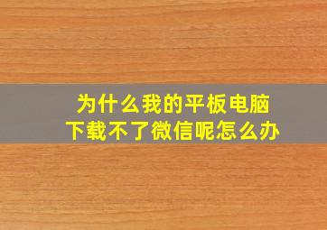 为什么我的平板电脑下载不了微信呢怎么办