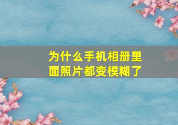 为什么手机相册里面照片都变模糊了