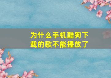 为什么手机酷狗下载的歌不能播放了