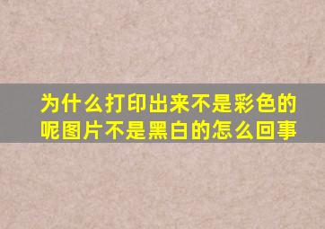 为什么打印出来不是彩色的呢图片不是黑白的怎么回事