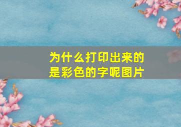 为什么打印出来的是彩色的字呢图片