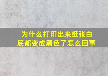 为什么打印出来纸张白底都变成黑色了怎么回事