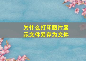 为什么打印图片显示文件另存为文件