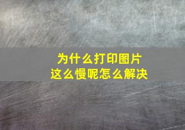 为什么打印图片这么慢呢怎么解决