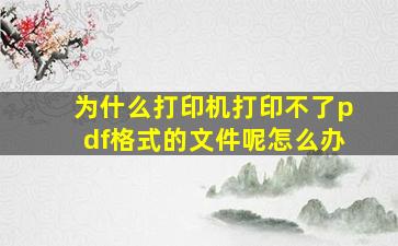 为什么打印机打印不了pdf格式的文件呢怎么办