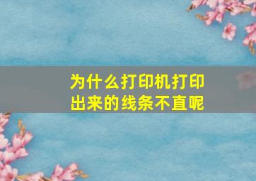 为什么打印机打印出来的线条不直呢