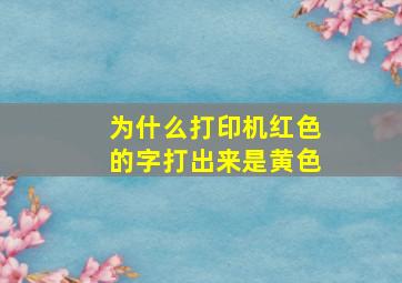 为什么打印机红色的字打出来是黄色