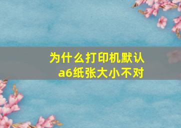 为什么打印机默认a6纸张大小不对