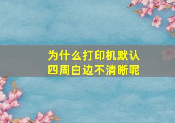 为什么打印机默认四周白边不清晰呢