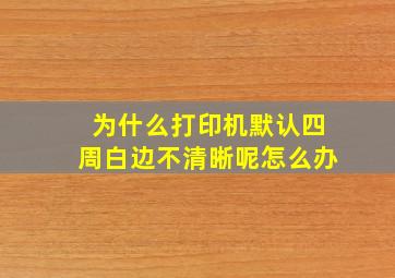 为什么打印机默认四周白边不清晰呢怎么办