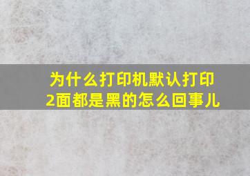 为什么打印机默认打印2面都是黑的怎么回事儿