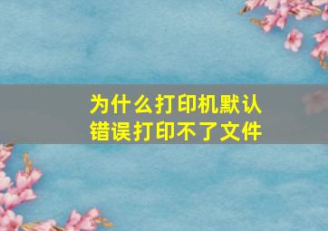 为什么打印机默认错误打印不了文件