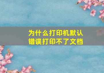 为什么打印机默认错误打印不了文档