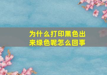 为什么打印黑色出来绿色呢怎么回事