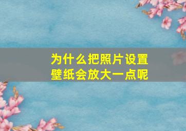 为什么把照片设置壁纸会放大一点呢