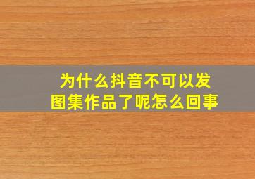 为什么抖音不可以发图集作品了呢怎么回事