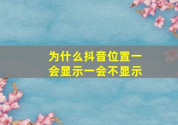 为什么抖音位置一会显示一会不显示