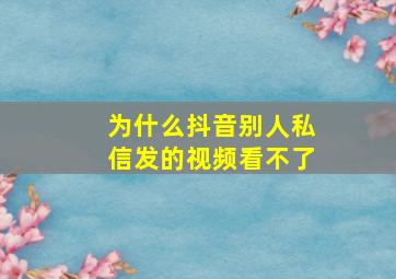 为什么抖音别人私信发的视频看不了