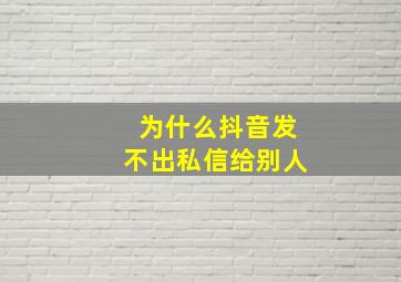 为什么抖音发不出私信给别人