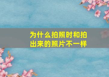 为什么拍照时和拍出来的照片不一样