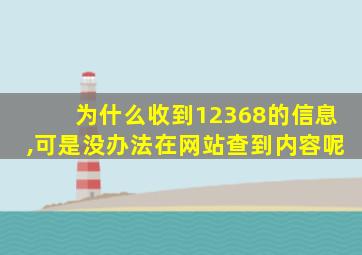 为什么收到12368的信息,可是没办法在网站查到内容呢