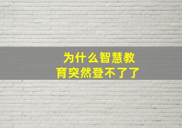 为什么智慧教育突然登不了了