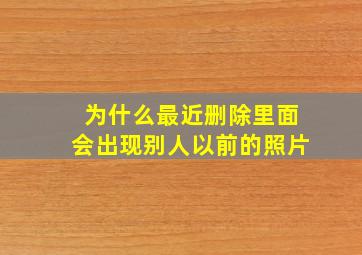 为什么最近删除里面会出现别人以前的照片