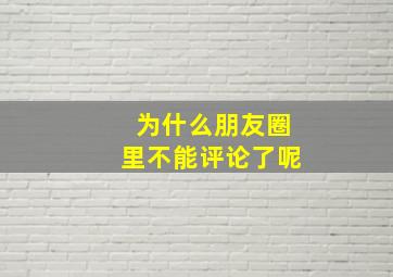 为什么朋友圈里不能评论了呢