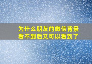 为什么朋友的微信背景看不到后又可以看到了