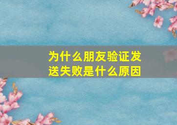 为什么朋友验证发送失败是什么原因