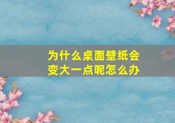 为什么桌面壁纸会变大一点呢怎么办