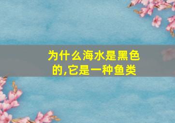 为什么海水是黑色的,它是一种鱼类