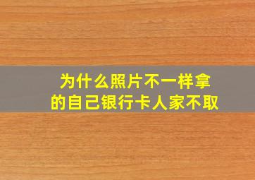 为什么照片不一样拿的自己银行卡人家不取